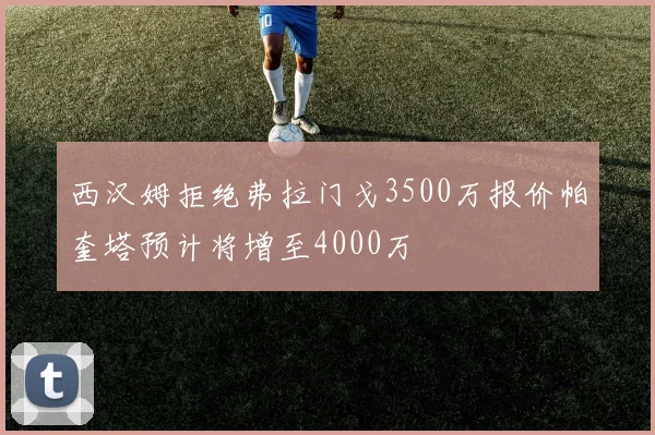 西汉姆拒绝弗拉门戈3500万报价帕奎塔预计将增至4000万