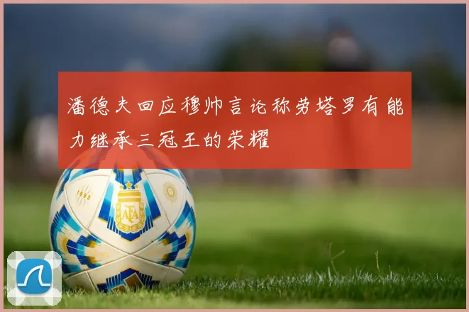 潘德夫回应穆帅言论称劳塔罗有能力继承三冠王的荣耀