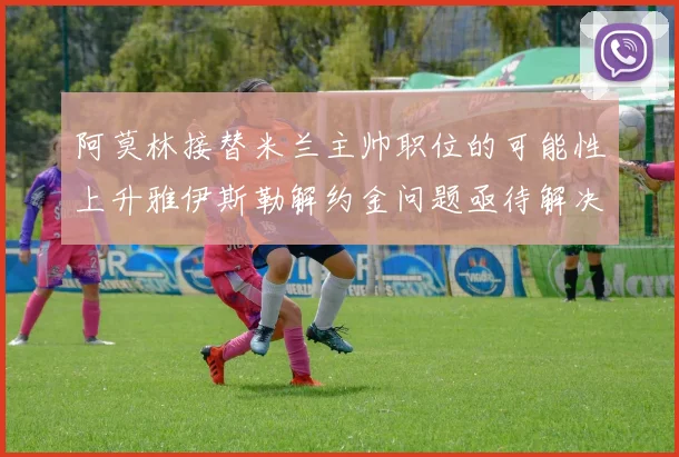 阿莫林接替米兰主帅职位的可能性上升雅伊斯勒解约金问题亟待解决