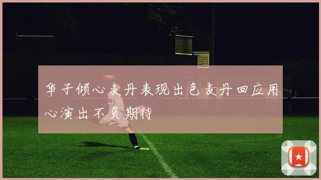 华子倾心麦丹表现出色麦丹回应用心演出不负期待