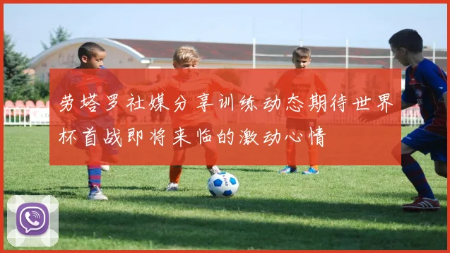 劳塔罗社媒分享训练动态期待世界杯首战即将来临的激动心情