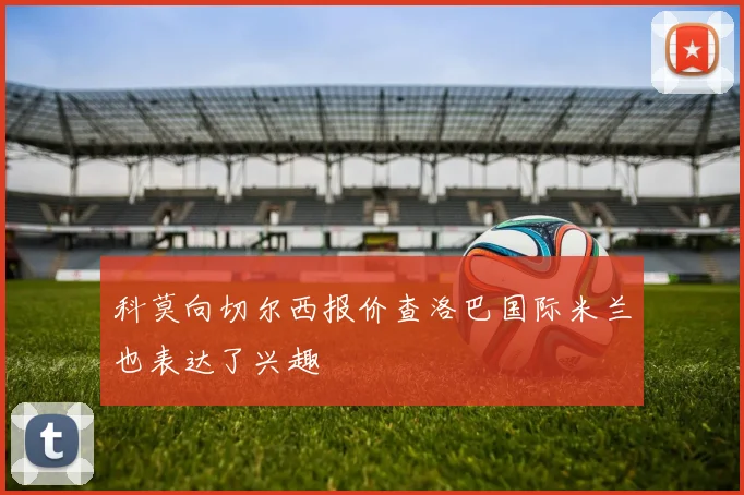 科莫向切尔西报价查洛巴国际米兰也表达了兴趣