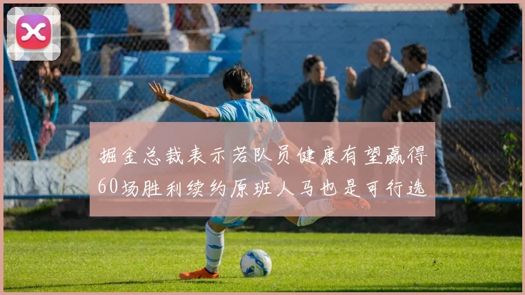 掘金总裁表示若队员健康有望赢得60场胜利续约原班人马也是可行选择
