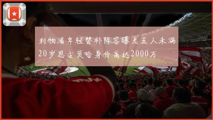 利物浦年轻替补阵容曝光五人未满20岁恩古莫哈身价高达2000万