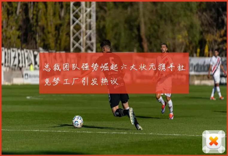 总裁团队强势崛起六大状元携手杜克梦工厂引发热议