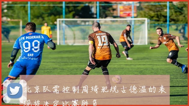 北京队需控制周琦犯规古德温的表现将决定比赛胜负