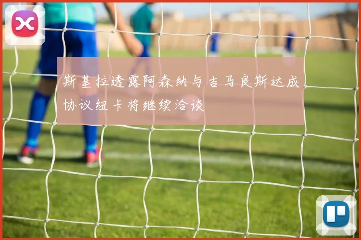 斯基拉透露阿森纳与吉马良斯达成协议纽卡将继续洽谈