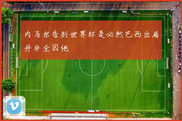 内马尔告别世界杯是必然巴西出局并非全因他