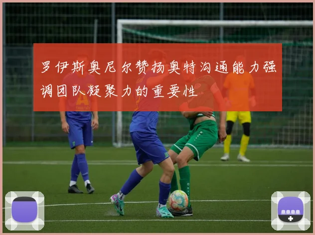 罗伊斯奥尼尔赞扬奥特沟通能力强调团队凝聚力的重要性