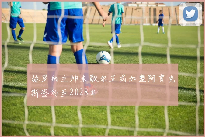 赫罗纳主帅米歇尔正式加盟阿贾克斯签约至2028年