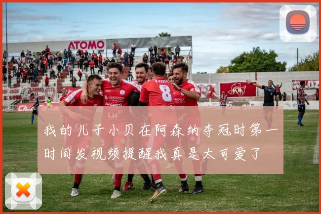 我的儿子小贝在阿森纳夺冠时第一时间发视频提醒我真是太可爱了
