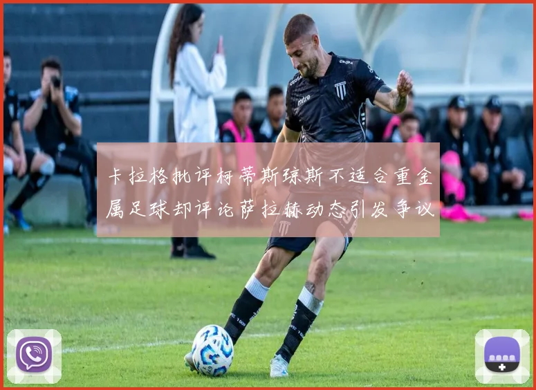 卡拉格批评柯蒂斯琼斯不适合重金属足球却评论萨拉赫动态引发争议