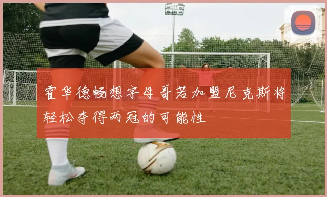 霍华德畅想字母哥若加盟尼克斯将轻松夺得两冠的可能性