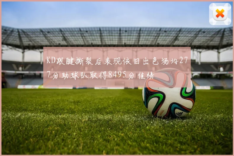 KD跟腱撕裂后表现依旧出色场均277分助球队取得8495分佳绩
