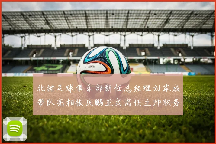 北控足球俱乐部新任总经理刘家成带队亮相张庆鹏正式离任主帅职务