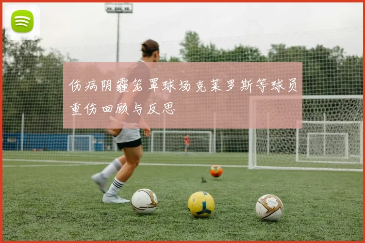 伤病阴霾笼罩球场克莱罗斯等球员重伤回顾与反思