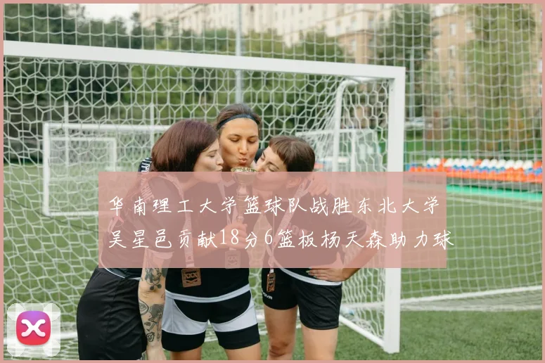 华南理工大学篮球队战胜东北大学吴星邑贡献18分6篮板杨天森助力球队获胜