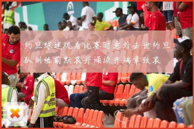 约旦球迷观看比赛时意外去世约旦队训练前默哀并诵读开端章致哀