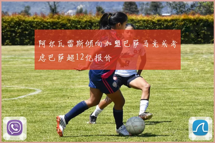 阿尔瓦雷斯倾向加盟巴萨马竞或考虑巴萨超12亿报价