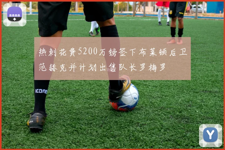 热刺花费5200万镑签下布莱顿后卫范赫克并计划出售队长罗梅罗