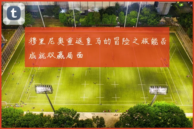 穆里尼奥重返皇马的冒险之旅能否成就双赢局面