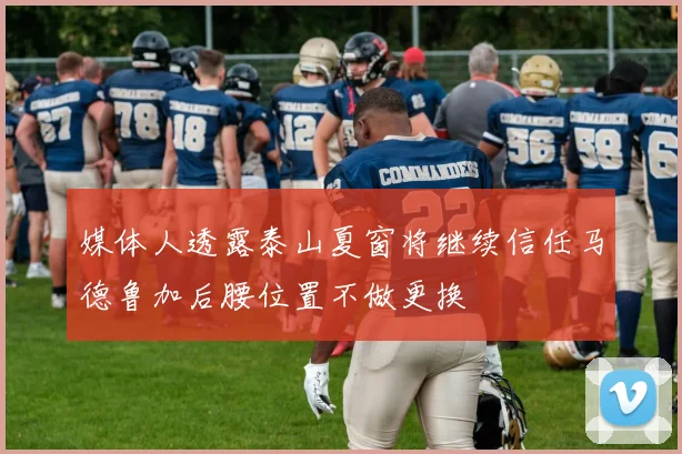 媒体人透露泰山夏窗将继续信任马德鲁加后腰位置不做更换