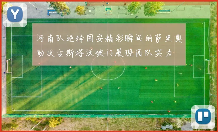 河南队逆转国安精彩瞬间纳萨里奥助攻古斯塔沃破门展现团队实力