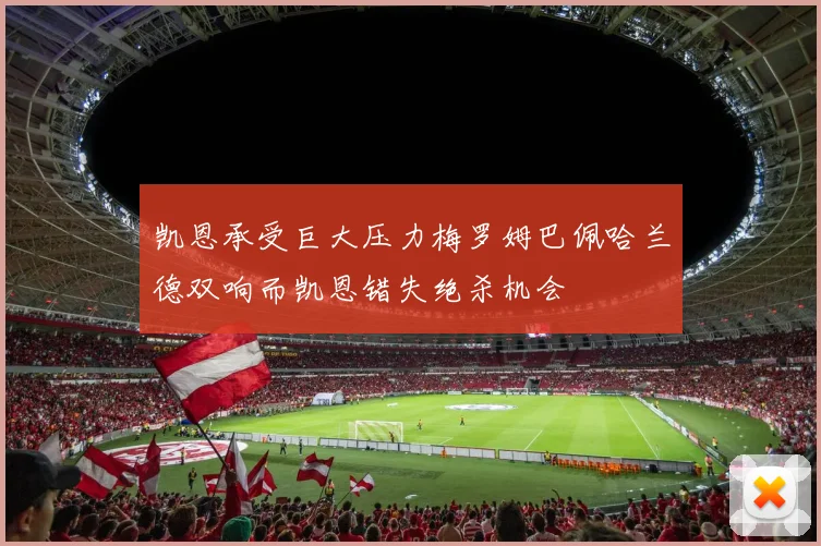 凯恩承受巨大压力梅罗姆巴佩哈兰德双响而凯恩错失绝杀机会