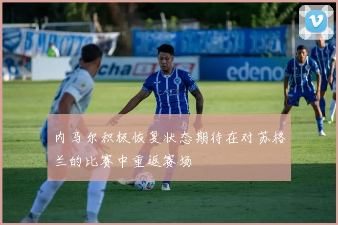 内马尔积极恢复状态期待在对苏格兰的比赛中重返赛场