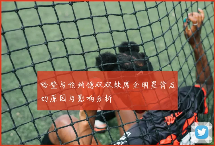 哈登与伦纳德双双缺席全明星背后的原因与影响分析