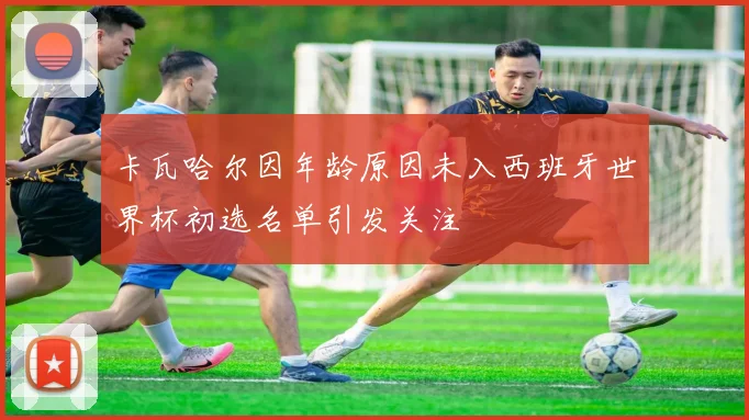 卡瓦哈尔因年龄原因未入西班牙世界杯初选名单引发关注